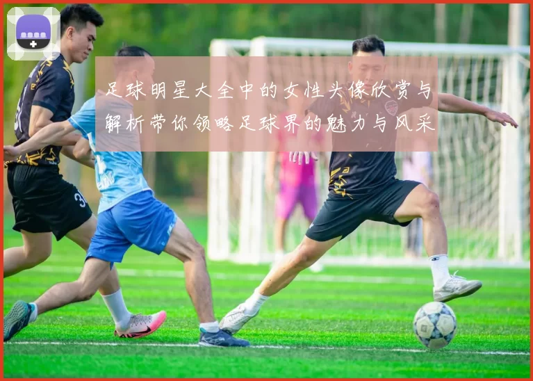 足球明星大全中的女性头像欣赏与解析带你领略足球界的魅力与风采