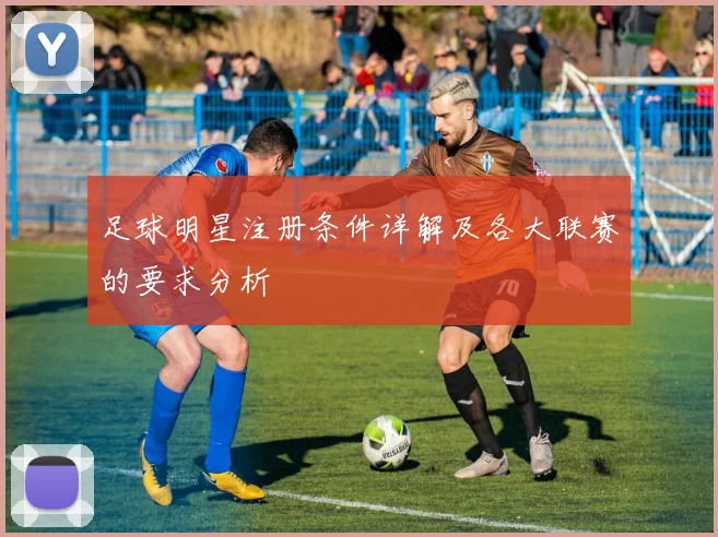 足球明星注册条件详解及各大联赛的要求分析