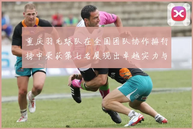 重庆羽毛球队在全国团队协作排行榜中荣获第七名展现出卓越实力与团结精神