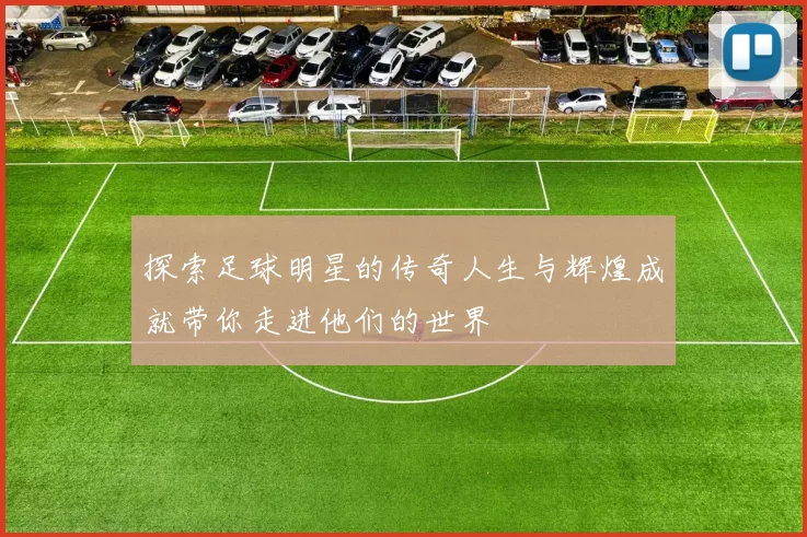 探索足球明星的传奇人生与辉煌成就带你走进他们的世界