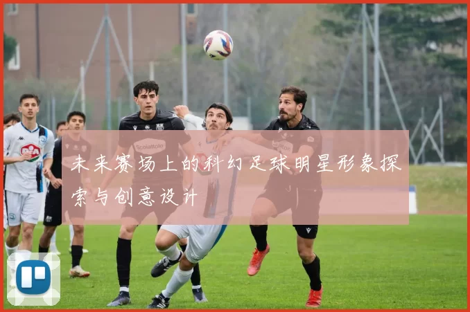 未来赛场上的科幻足球明星形象探索与创意设计