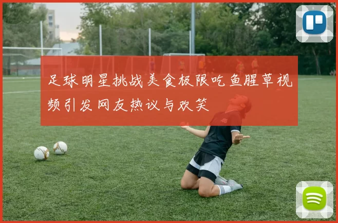 足球明星挑战美食极限吃鱼腥草视频引发网友热议与欢笑