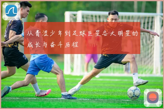 从青涩少年到足球巨星各大明星的成长与奋斗历程