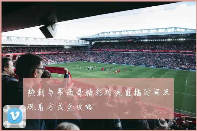 热刺与墨西哥精彩对决直播时间及观看方式全攻略