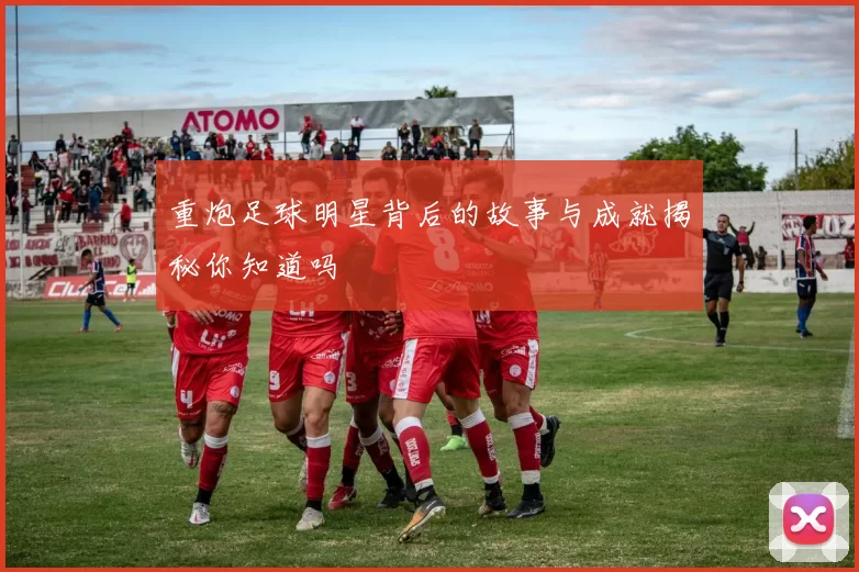 重炮足球明星背后的故事与成就揭秘你知道吗