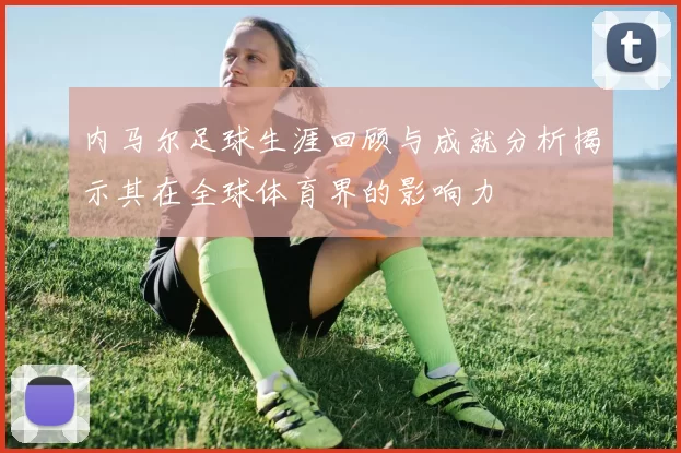 内马尔足球生涯回顾与成就分析揭示其在全球体育界的影响力