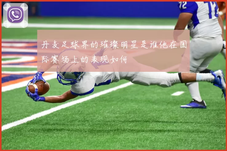 丹麦足球界的璀璨明星是谁他在国际赛场上的表现如何