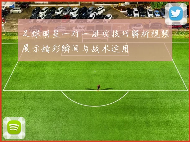 足球明星一对一进攻技巧解析视频展示精彩瞬间与战术运用