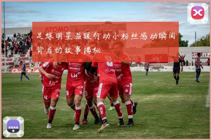 足球明星温暖行动小粉丝感动瞬间背后的故事揭秘