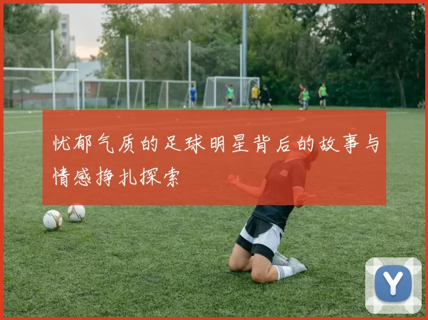 忧郁气质的足球明星背后的故事与情感挣扎探索