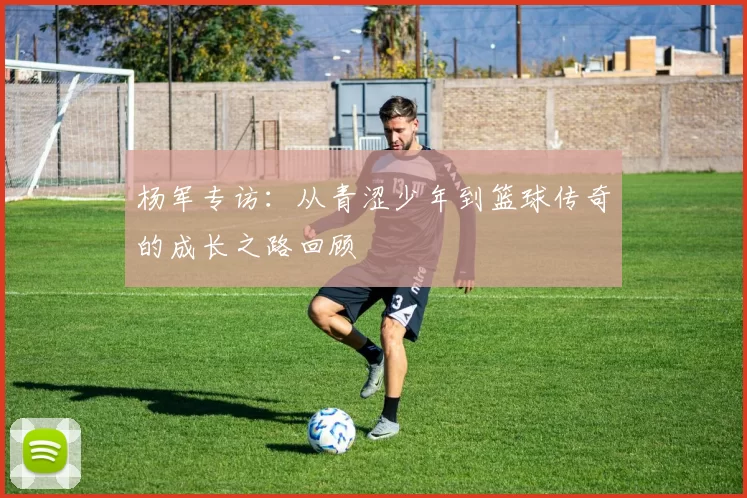杨军专访：从青涩少年到篮球传奇的成长之路回顾