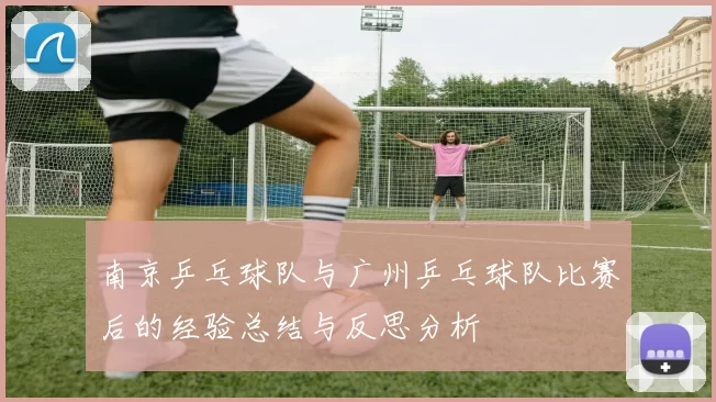 南京乒乓球队与广州乒乓球队比赛后的经验总结与反思分析