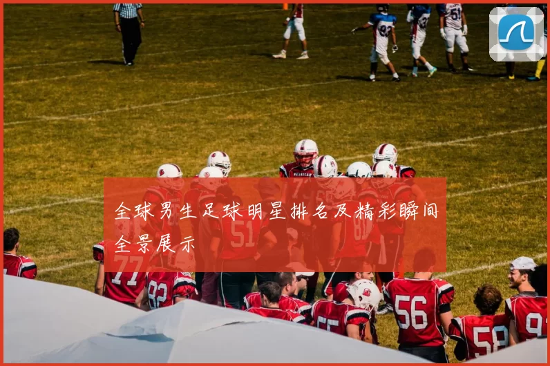 全球男生足球明星排名及精彩瞬间全景展示