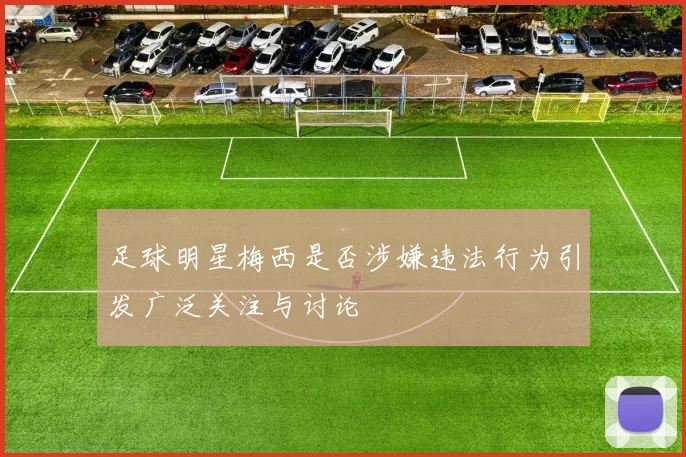 足球明星梅西是否涉嫌违法行为引发广泛关注与讨论