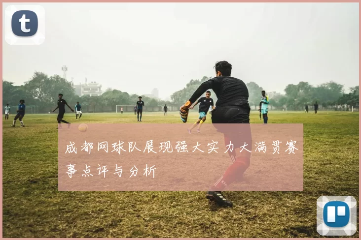 成都网球队展现强大实力大满贯赛事点评与分析