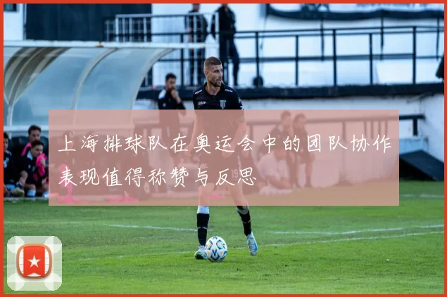 上海排球队在奥运会中的团队协作表现值得称赞与反思