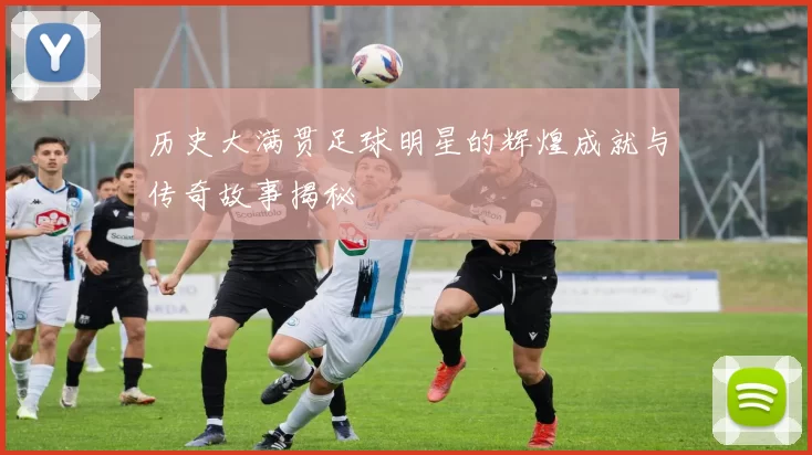历史大满贯足球明星的辉煌成就与传奇故事揭秘