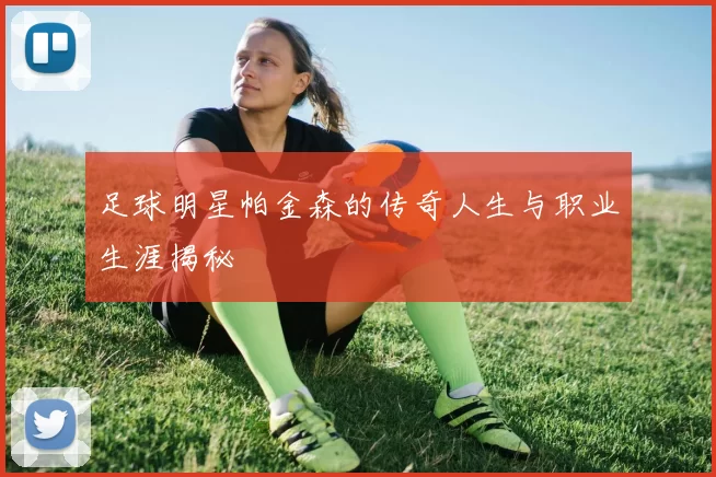 足球明星帕金森的传奇人生与职业生涯揭秘