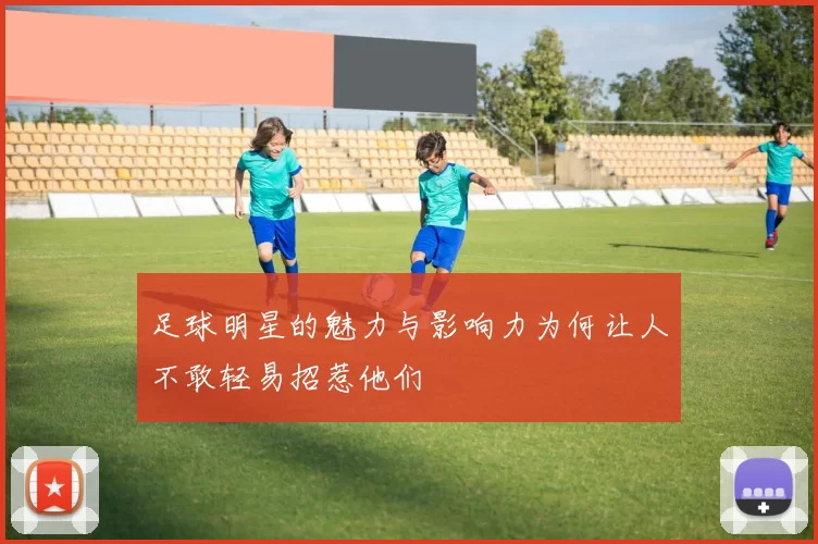 足球明星的魅力与影响力为何让人不敢轻易招惹他们