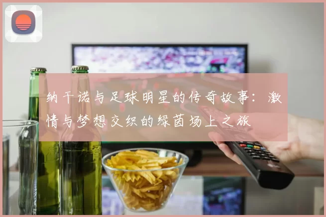 纳干诺与足球明星的传奇故事：激情与梦想交织的绿茵场上之旅