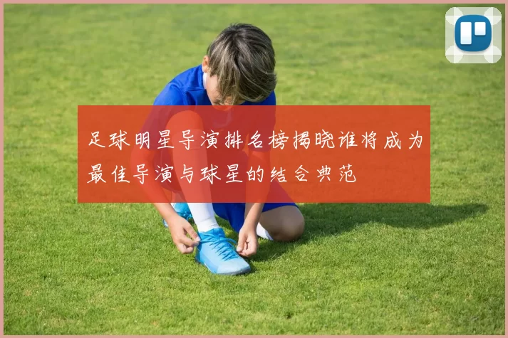 足球明星导演排名榜揭晓谁将成为最佳导演与球星的结合典范