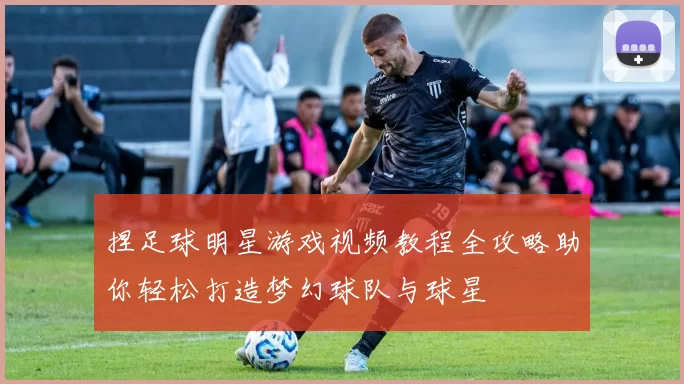 捏足球明星游戏视频教程全攻略助你轻松打造梦幻球队与球星