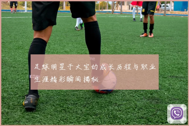 足球明星于大宝的成长历程与职业生涯精彩瞬间揭秘