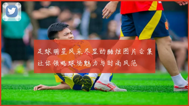 足球明星风采尽显的酷炫图片合集让你领略球场魅力与时尚风范