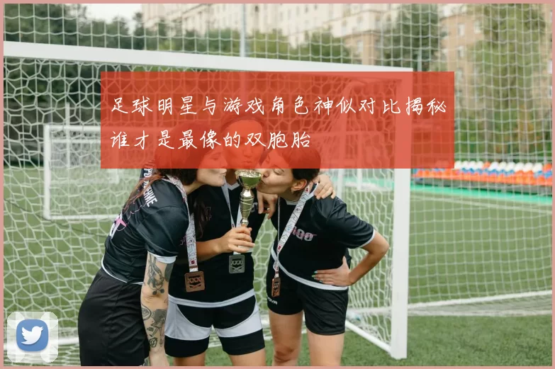 足球明星与游戏角色神似对比揭秘谁才是最像的双胞胎
