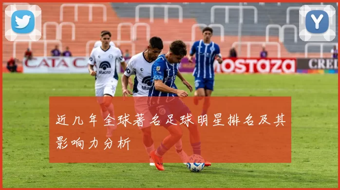 近几年全球著名足球明星排名及其影响力分析