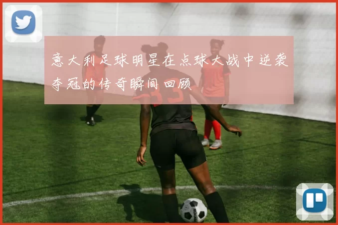 意大利足球明星在点球大战中逆袭夺冠的传奇瞬间回顾