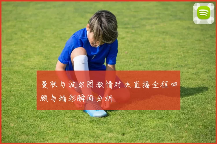 曼联与波尔图激情对决直播全程回顾与精彩瞬间分析