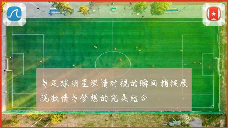 与足球明星深情对视的瞬间捕捉展现激情与梦想的完美结合