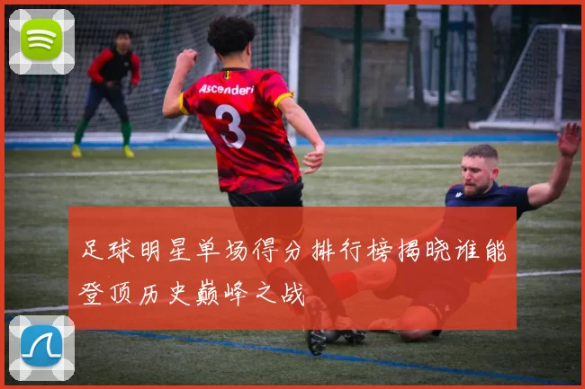 足球明星单场得分排行榜揭晓谁能登顶历史巅峰之战