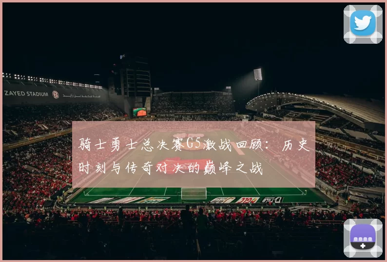 骑士勇士总决赛G5激战回顾：历史时刻与传奇对决的巅峰之战