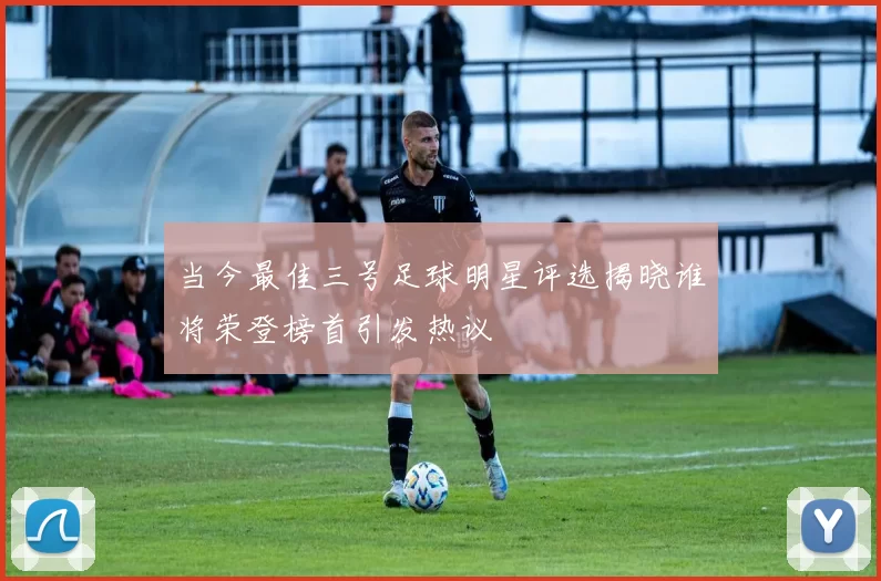当今最佳三号足球明星评选揭晓谁将荣登榜首引发热议