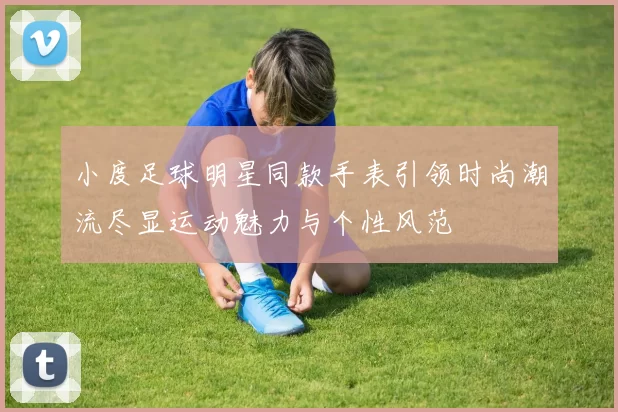 小度足球明星同款手表引领时尚潮流尽显运动魅力与个性风范