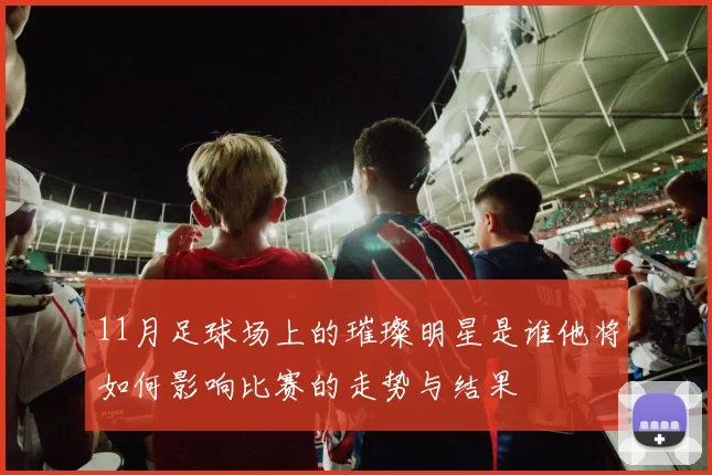 11月足球场上的璀璨明星是谁他将如何影响比赛的走势与结果
