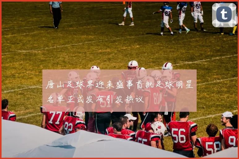 唐山足球界迎来盛事首批足球明星名单正式发布引发热议
