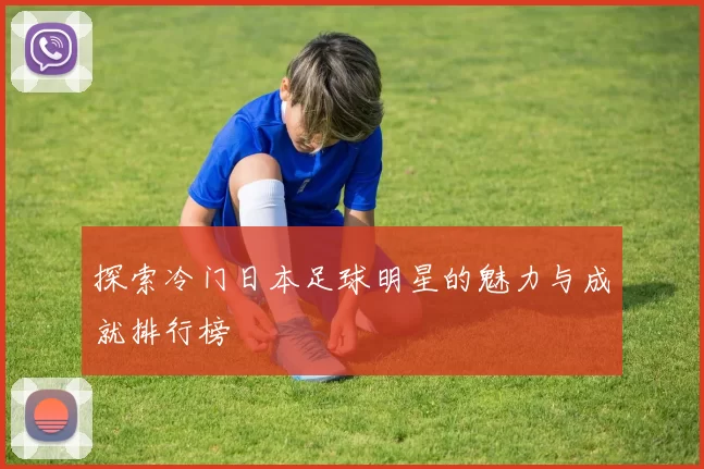 探索冷门日本足球明星的魅力与成就排行榜