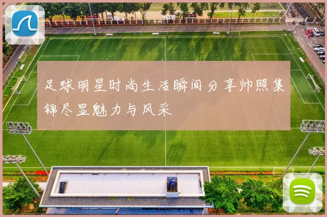 足球明星时尚生活瞬间分享帅照集锦尽显魅力与风采