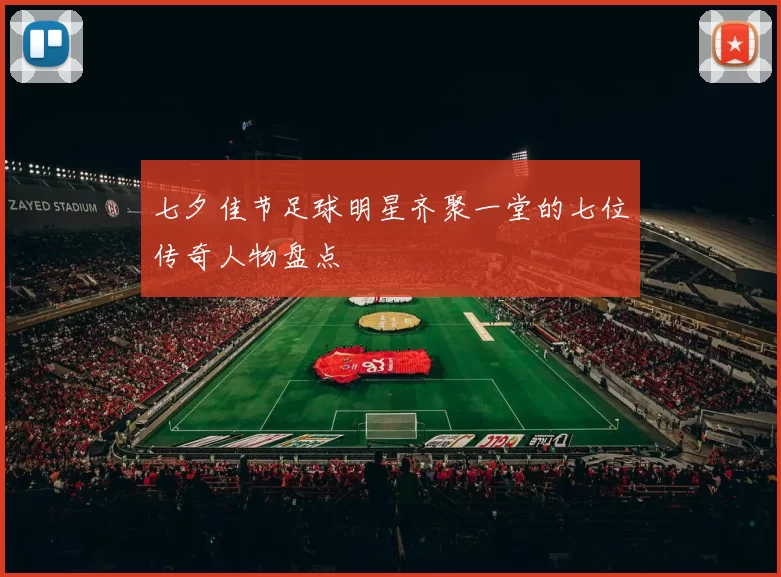七夕佳节足球明星齐聚一堂的七位传奇人物盘点
