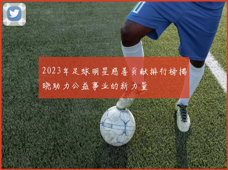 2023年足球明星慈善贡献排行榜揭晓助力公益事业的新力量