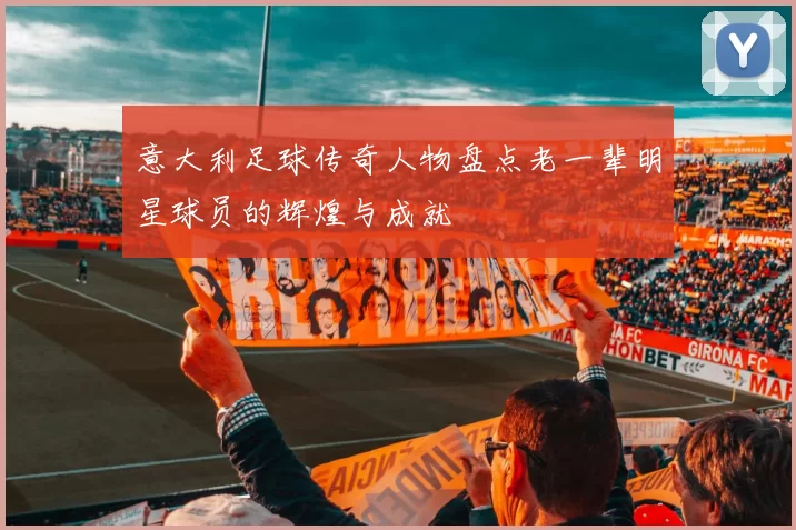 意大利足球传奇人物盘点老一辈明星球员的辉煌与成就