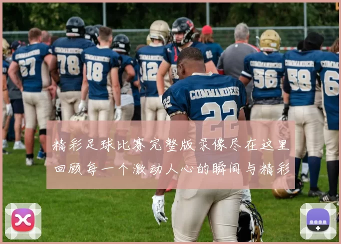 精彩足球比赛完整版录像尽在这里回顾每一个激动人心的瞬间与精彩进球时刻