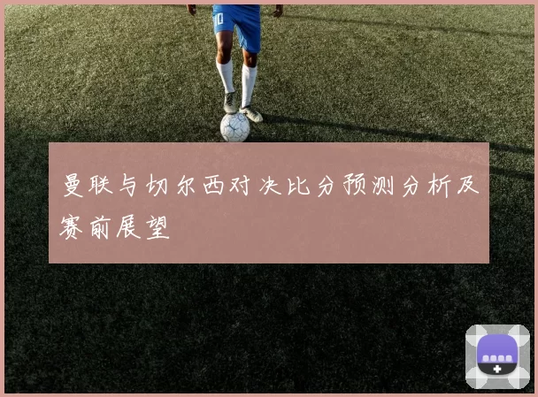 曼联与切尔西对决比分预测分析及赛前展望
