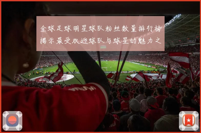 全球足球明星球队粉丝数量排行榜揭示最受欢迎球队与球星的魅力之争