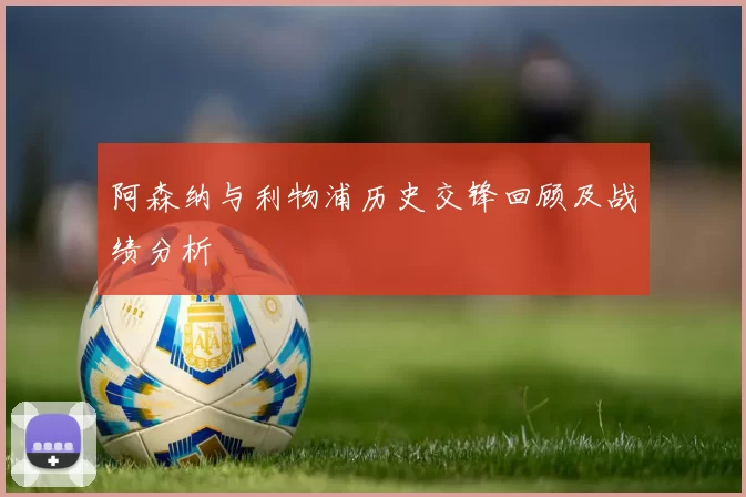 阿森纳与利物浦历史交锋回顾及战绩分析