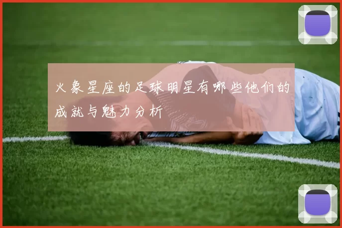 火象星座的足球明星有哪些他们的成就与魅力分析
