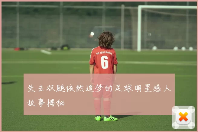 失去双腿依然追梦的足球明星感人故事揭秘
